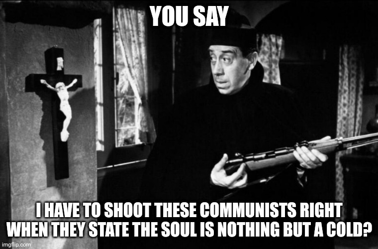 we want your soul | YOU SAY; I HAVE TO SHOOT THESE COMMUNISTS RIGHT WHEN THEY STATE THE SOUL IS NOTHING BUT A COLD? | image tagged in don camillo,peppone | made w/ Imgflip meme maker