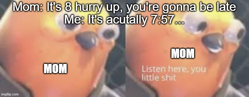Time | Mom: It's 8 hurry up, you're gonna be late
Me: It's acutally 7:57... MOM; MOM | image tagged in listen here you little shit bird | made w/ Imgflip meme maker