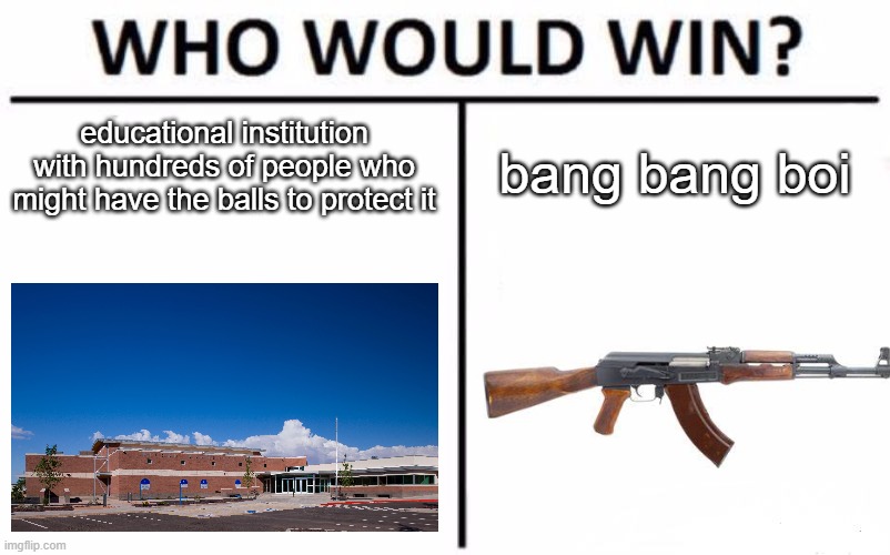 Who Would Win? | educational institution with hundreds of people who might have the balls to protect it; bang bang boi | image tagged in memes,who would win,dark humor,school shooting,funny | made w/ Imgflip meme maker