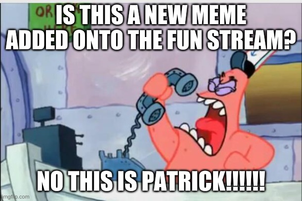 NO THIS IS PATRICK! | IS THIS A NEW MEME ADDED ONTO THE FUN STREAM? NO THIS IS PATRICK!!!!!! | image tagged in no this is patrick | made w/ Imgflip meme maker