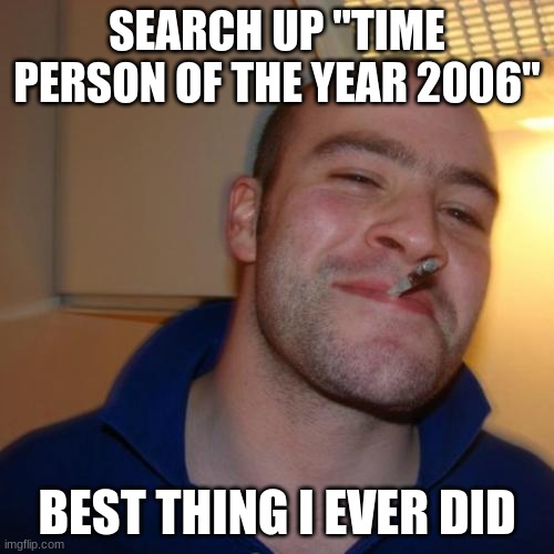 Do it | SEARCH UP "TIME PERSON OF THE YEAR 2006"; BEST THING I EVER DID | image tagged in memes,good guy greg | made w/ Imgflip meme maker