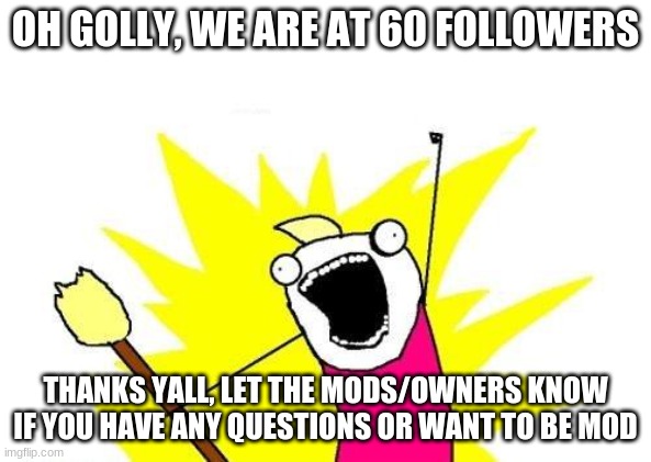 X All The Y | OH GOLLY, WE ARE AT 60 FOLLOWERS; THANKS YALL, LET THE MODS/OWNERS KNOW IF YOU HAVE ANY QUESTIONS OR WANT TO BE MOD | image tagged in memes,x all the y | made w/ Imgflip meme maker