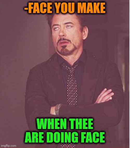 -Genious in simple. | -FACE YOU MAKE; WHEN THEE ARE DOING FACE | image tagged in memes,face you make robert downey jr,same energy,head,why am i doing this,popular templates | made w/ Imgflip meme maker