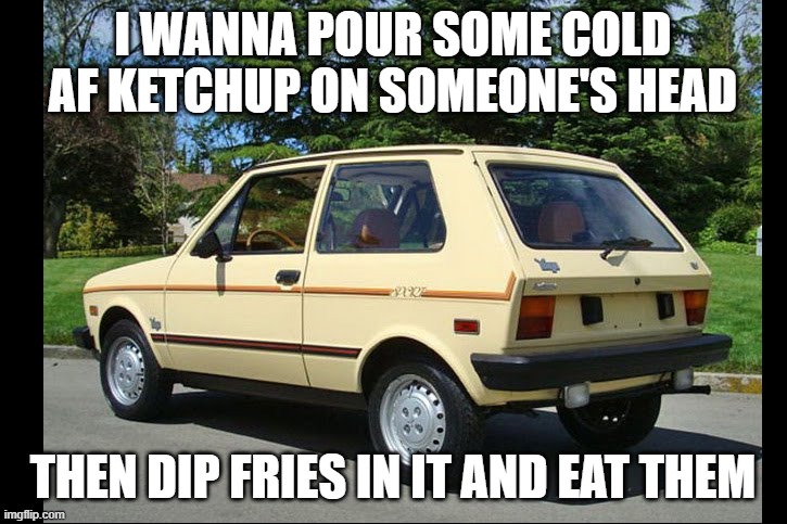 Pingas | I WANNA POUR SOME COLD AF KETCHUP ON SOMEONE'S HEAD; THEN DIP FRIES IN IT AND EAT THEM | image tagged in yugo | made w/ Imgflip meme maker