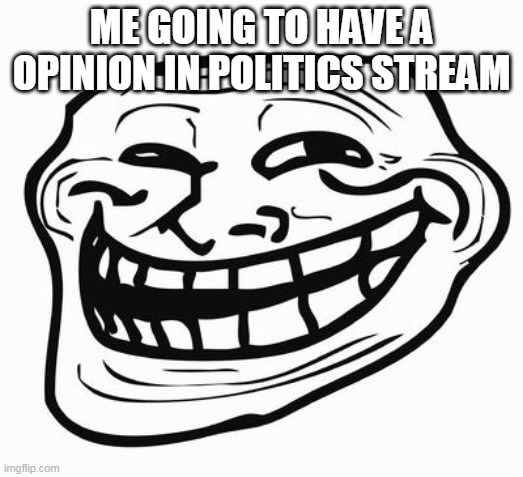 hehe | ME GOING TO HAVE A OPINION IN POLITICS STREAM | image tagged in trollface | made w/ Imgflip meme maker