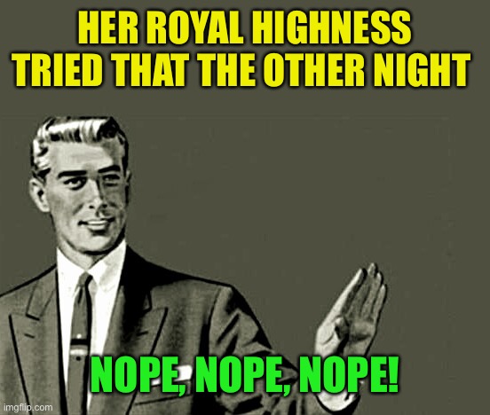 Nope | HER ROYAL HIGHNESS TRIED THAT THE OTHER NIGHT NOPE, NOPE, NOPE! | image tagged in nope | made w/ Imgflip meme maker