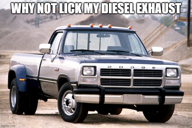dodge 12v | WHY NOT LICK MY DIESEL EXHAUST | image tagged in dodge 12v | made w/ Imgflip meme maker