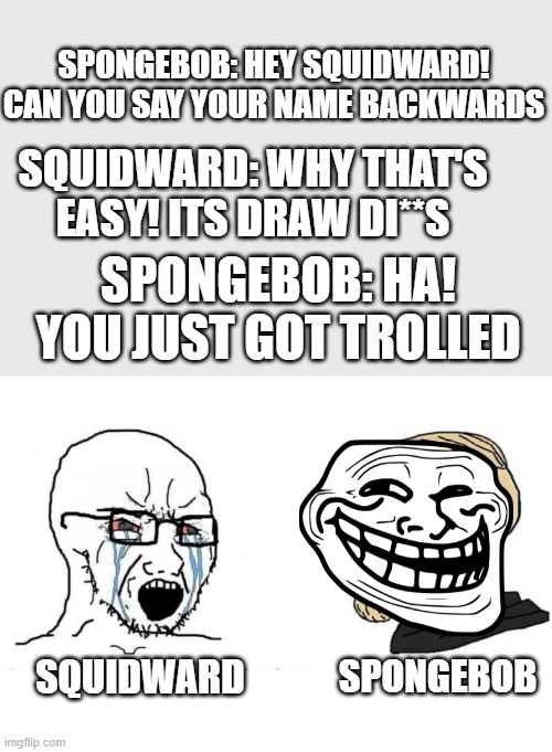 trolled | SPONGEBOB: HEY SQUIDWARD! CAN YOU SAY YOUR NAME BACKWARDS; SQUIDWARD: WHY THAT'S EASY! ITS DRAW DI**S; SPONGEBOB: HA! YOU JUST GOT TROLLED; SQUIDWARD; SPONGEBOB | image tagged in soyboy vs yes chad | made w/ Imgflip meme maker
