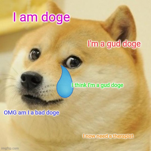 Doge | I am doge; I'm a gud doge; I think I'm a gud doge; OMG am I a bad doge; I now need a therapist | image tagged in memes,doge | made w/ Imgflip meme maker