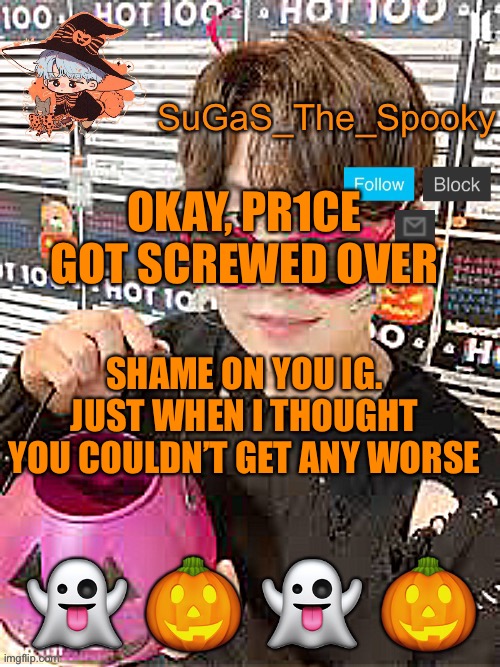 Y’all fućking used him and threw him out with the trash. | OKAY, PR1CE GOT SCREWED OVER; SHAME ON YOU IG. JUST WHEN I THOUGHT YOU COULDN’T GET ANY WORSE | image tagged in spooky sugas temp | made w/ Imgflip meme maker