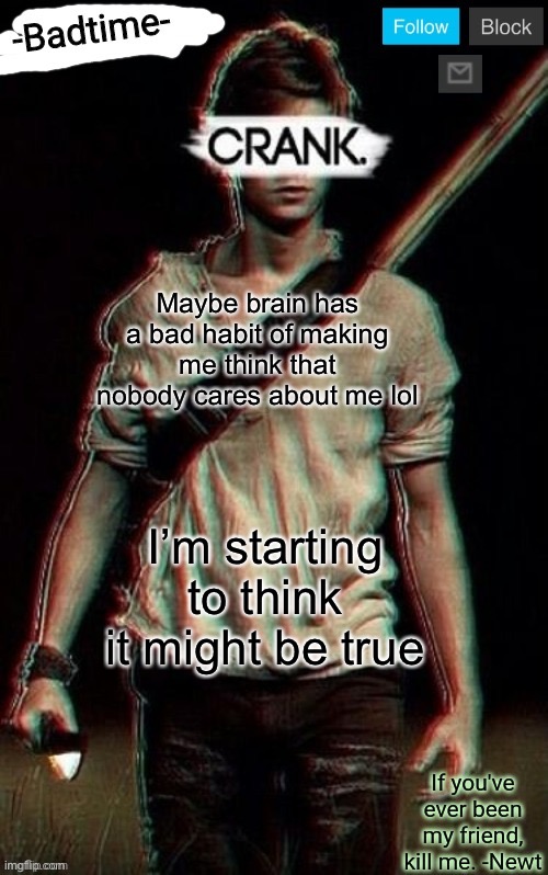 Crank | Maybe brain has a bad habit of making me think that nobody cares about me lol; I’m starting to think it might be true | image tagged in crank | made w/ Imgflip meme maker