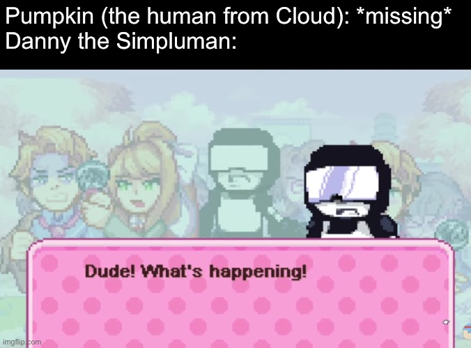 Dude! What's happening! | Pumpkin (the human from Cloud): *missing*
Danny the Simpluman: | image tagged in dude what's happening | made w/ Imgflip meme maker