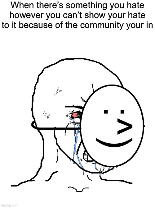 E | When there’s something you hate however you can’t show your hate to it because of the community your in | image tagged in pretending to be happy hiding crying behind a mask | made w/ Imgflip meme maker