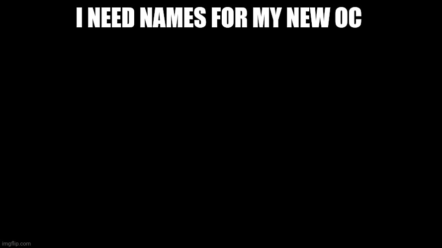 Blank Black Horizontal | I NEED NAMES FOR MY NEW OC | image tagged in blank black horizontal | made w/ Imgflip meme maker