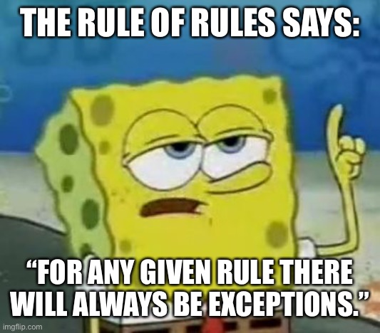 I'll Have You Know Spongebob Meme | THE RULE OF RULES SAYS:; “FOR ANY GIVEN RULE THERE WILL ALWAYS BE EXCEPTIONS.” | image tagged in memes,i'll have you know spongebob | made w/ Imgflip meme maker