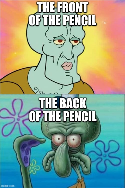 Squidward | THE FRONT OF THE PENCIL; THE BACK OF THE PENCIL | image tagged in memes,squidward | made w/ Imgflip meme maker