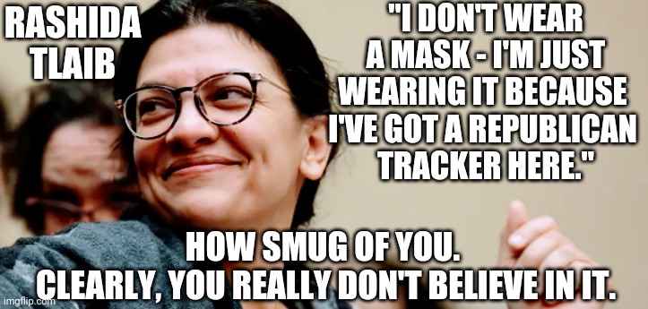 Smug Liar | "I DON'T WEAR A MASK - I'M JUST WEARING IT BECAUSE 
I'VE GOT A REPUBLICAN 
TRACKER HERE."; RASHIDA
TLAIB; HOW SMUG OF YOU. 
CLEARLY, YOU REALLY DON'T BELIEVE IN IT. | image tagged in tlaib,squad,liberals,democrats,vaccine,covid19 | made w/ Imgflip meme maker
