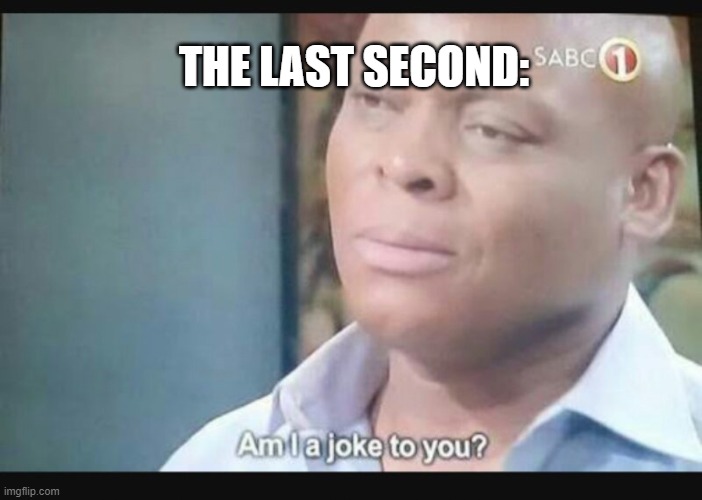 Am I a joke to you? | THE LAST SECOND: | image tagged in am i a joke to you | made w/ Imgflip meme maker