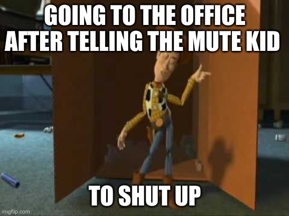 meh | GOING TO THE OFFICE AFTER TELLING THE MUTE KID; TO SHUT UP | image tagged in cheeky woody | made w/ Imgflip meme maker