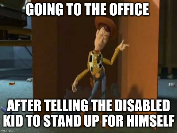 ohh | GOING TO THE OFFICE; AFTER TELLING THE DISABLED KID TO STAND UP FOR HIMSELF | image tagged in cheeky woody | made w/ Imgflip meme maker