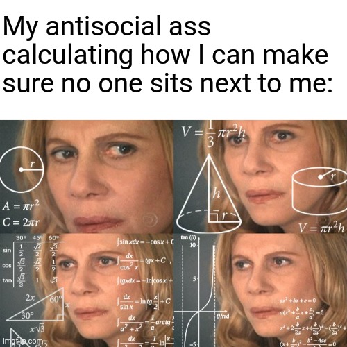 No comment | My antisocial ass calculating how I can make sure no one sits next to me: | image tagged in blank white template,calculating meme,antisocial,introvert | made w/ Imgflip meme maker
