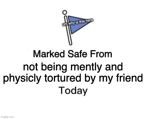 me not the last 3 days | um why is this here; not being mently and physicly tortured by my friend | image tagged in memes,marked safe from | made w/ Imgflip meme maker