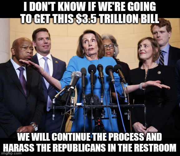 It's part of the process | I DON'T KNOW IF WE'RE GOING TO GET THIS $3.5 TRILLION BILL; WE WILL CONTINUE THE PROCESS AND HARASS THE REPUBLICANS IN THE RESTROOM | image tagged in no collusion pelosi,democrats,biden,congress,liberals | made w/ Imgflip meme maker