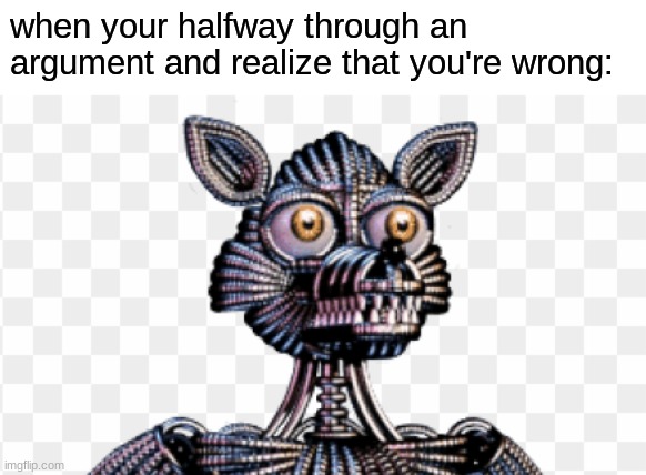 spook | when your halfway through an argument and realize that you're wrong: | image tagged in fnaf,five nights at freddys,five nights at freddy's,spooky,spooktober | made w/ Imgflip meme maker