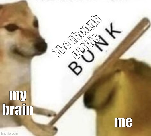 Bonk | The though of this my brain me | image tagged in bonk | made w/ Imgflip meme maker