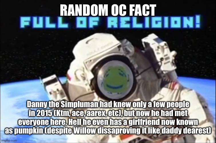 Full of religion | RANDOM OC FACT; Danny the Simpluman had knew only a few people in 2015 (Ktm, ace, aarex, etc), but now he had met everyone here. Hell he even has a girlfriend now known as pumpkin (despite Willow dissaproving it like daddy dearest) | image tagged in full of religion,danny,pumpkin | made w/ Imgflip meme maker