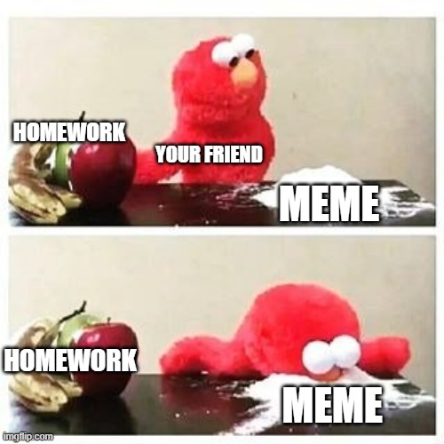 Elmo | HOMEWORK; YOUR FRIEND; MEME; HOMEWORK; MEME | image tagged in elmo cocaine | made w/ Imgflip meme maker