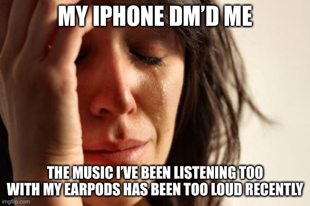 First World Problems Meme | MY IPHONE DM’D ME; THE MUSIC I’VE BEEN LISTENING TOO WITH MY EARPODS HAS BEEN TOO LOUD RECENTLY | image tagged in memes,first world problems,iphone,airpods,new normal | made w/ Imgflip meme maker