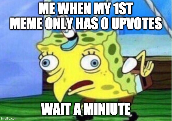 its true | ME WHEN MY 1ST MEME ONLY HAS 0 UPVOTES; WAIT A MINIUTE | image tagged in memes,mocking spongebob,make me meme templates,plz | made w/ Imgflip meme maker