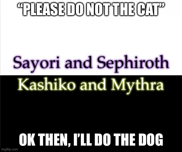 Two sides | “PLEASE DO NOT THE CAT”; OK THEN, I’LL DO THE DOG | image tagged in two sides,sayori and sephiroth,kashiko murasaki and mythra | made w/ Imgflip meme maker
