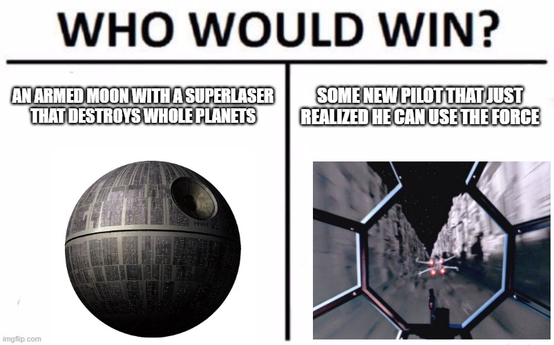 Who Would Win? | AN ARMED MOON WITH A SUPERLASER THAT DESTROYS WHOLE PLANETS; SOME NEW PILOT THAT JUST REALIZED HE CAN USE THE FORCE | image tagged in memes,who would win | made w/ Imgflip meme maker