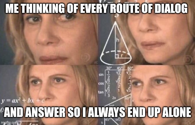 confused woman | ME THINKING OF EVERY ROUTE OF DIALOG AND ANSWER SO I ALWAYS END UP ALONE | image tagged in confused woman | made w/ Imgflip meme maker