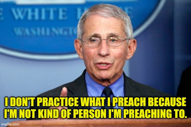 fauci | I DON'T PRACTICE WHAT I PREACH BECAUSE I'M NOT KIND OF PERSON I'M PREACHING TO. | image tagged in dr fauci | made w/ Imgflip meme maker