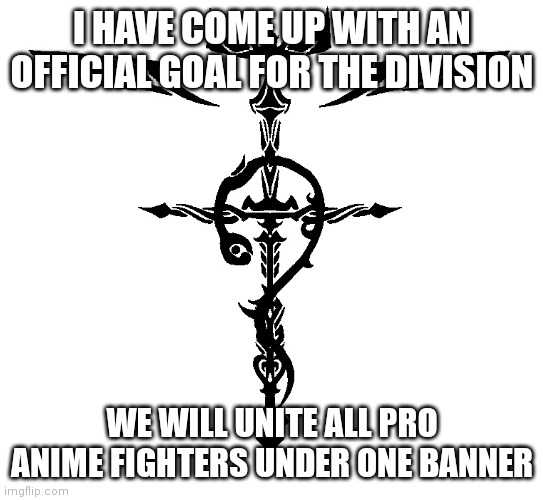 The Official Goal | I HAVE COME UP WITH AN OFFICIAL GOAL FOR THE DIVISION; WE WILL UNITE ALL PRO ANIME FIGHTERS UNDER ONE BANNER | image tagged in alchemist symbol | made w/ Imgflip meme maker