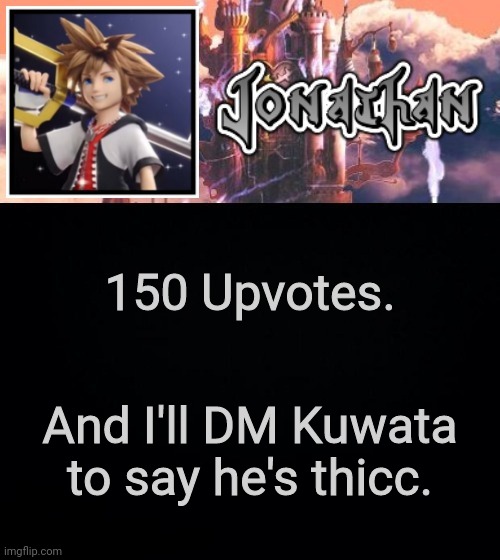 Never gonna happen so I win | 150 Upvotes. And I'll DM Kuwata to say he's thicc. | image tagged in jonathan's sixth temp | made w/ Imgflip meme maker