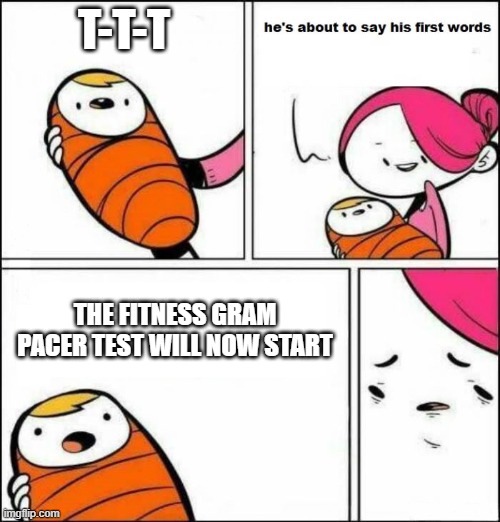 who has done the fitness pacer test recently | T-T-T; THE FITNESS GRAM PACER TEST WILL NOW START | image tagged in he is about to say his first words | made w/ Imgflip meme maker