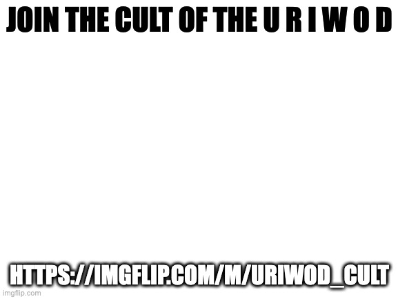 https://imgflip.com/m/Uriwod_Cult | JOIN THE CULT OF THE U R I W O D; HTTPS://IMGFLIP.COM/M/URIWOD_CULT | image tagged in blank white template | made w/ Imgflip meme maker