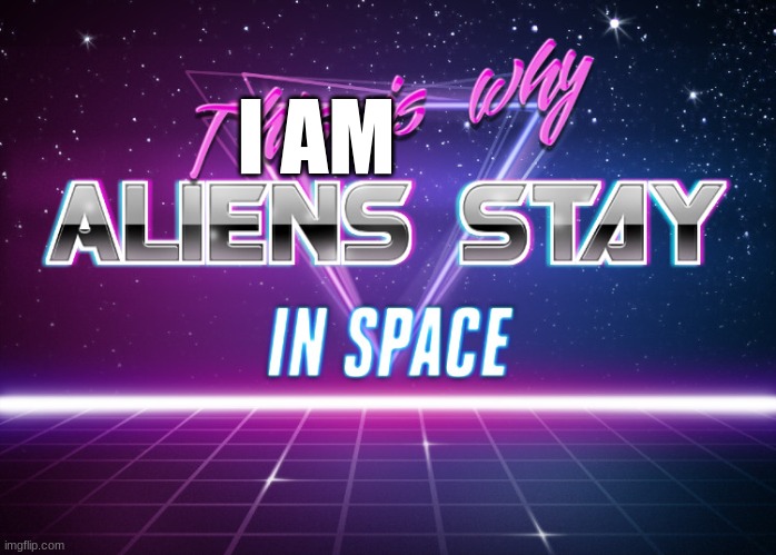 Aliens stay in space | I AM | image tagged in aliens stay in space | made w/ Imgflip meme maker