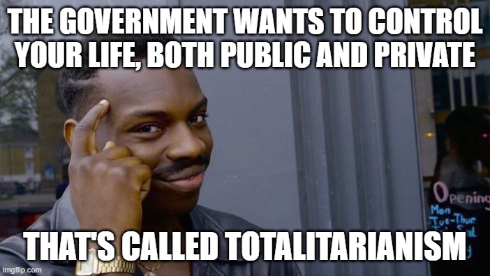 Adolf Hitler, Joseph Stalin, Mao Zedong, Benito Mussolini, and the new Democrat Party. | THE GOVERNMENT WANTS TO CONTROL YOUR LIFE, BOTH PUBLIC AND PRIVATE; THAT'S CALLED TOTALITARIANISM | image tagged in memes,roll safe think about it,totalitarianism,communism,slavery | made w/ Imgflip meme maker