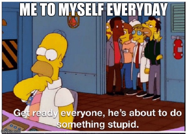 HOMER SIMPSON ABOUT TO DO SOMETHING STUPID | ME TO MYSELF EVERYDAY | image tagged in homer simpson about to do something stupid | made w/ Imgflip meme maker