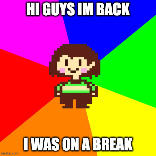 Hello! | HI GUYS IM BACK; I WAS ON A BREAK | image tagged in bad advice chara | made w/ Imgflip meme maker