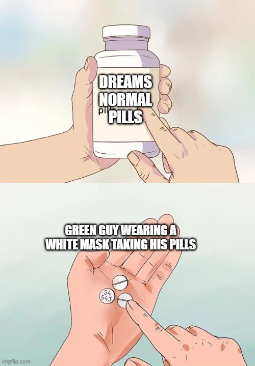 Dream | DREAMS NORMAL PILLS; GREEN GUY WEARING A WHITE MASK TAKING HIS PILLS | image tagged in memes,hard to swallow pills | made w/ Imgflip meme maker