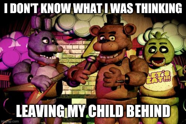 *cracks knuckles* proceed. | I DON'T KNOW WHAT I WAS THINKING; LEAVING MY CHILD BEHIND | image tagged in fnaf | made w/ Imgflip meme maker