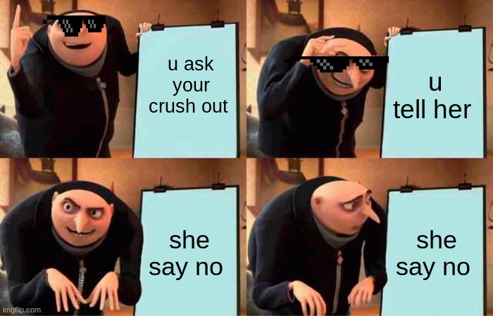 Gru's Plan Meme | u ask your crush out; u tell her; she say no; she say no | image tagged in memes,gru's plan | made w/ Imgflip meme maker