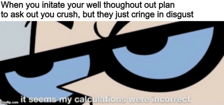 Asking out your crush. |  When you initate your well thoughout out plan to ask out you crush, but they just cringe in disgust | image tagged in dexter it seems my calculations were incorrect,dexter,dexters lab,when your crush,rip,fail | made w/ Imgflip meme maker
