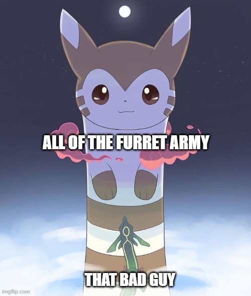 Giant Furret | ALL OF THE FURRET ARMY THAT BAD GUY | image tagged in giant furret | made w/ Imgflip meme maker
